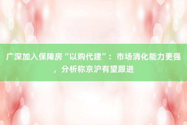 广深加入保障房“以购代建”：市场消化能力更强，分析称京沪有望跟进